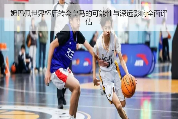 姆巴佩世界杯后转会皇马的可能性与深远影响全面评估 - CROWN SPORTS
